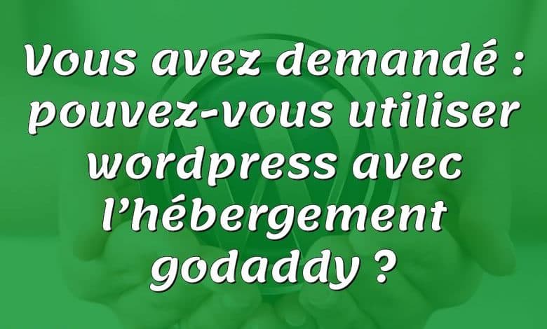 Vous avez demandé : pouvez-vous utiliser wordpress avec l’hébergement godaddy ?